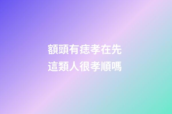 額頭有痣孝在先 這類人很孝順嗎